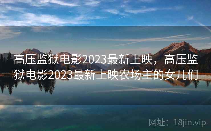 高压监狱电影2023最新上映，高压监狱电影2023最新上映农场主的女儿们