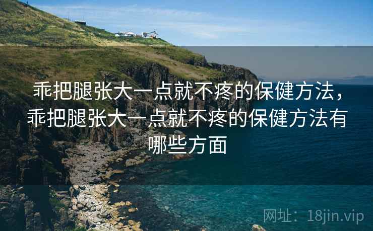 乖把腿张大一点就不疼的保健方法，乖把腿张大一点就不疼的保健方法有哪些方面
