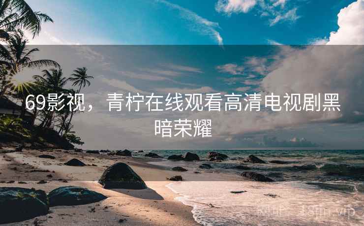 69影视，青柠在线观看高清电视剧黑暗荣耀