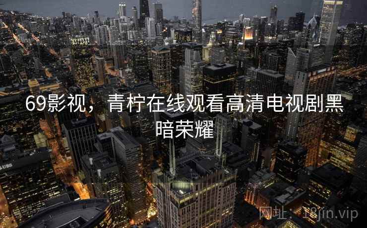 69影视，青柠在线观看高清电视剧黑暗荣耀