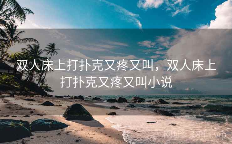 双人床上打扑克又疼又叫，双人床上打扑克又疼又叫小说