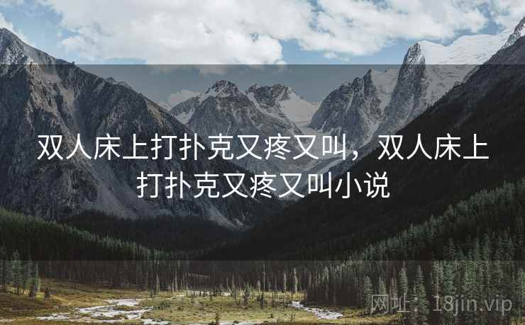 双人床上打扑克又疼又叫,双人床上打扑克又疼又叫小说 双人床上打扑克又疼又叫,双人床上打扑克又疼又叫小说