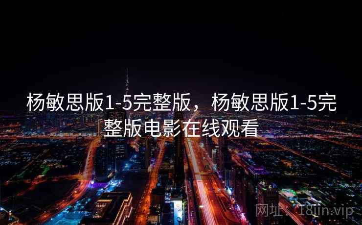 杨敏思版1-5完整版,杨敏思版1-5完整版电影在线观看 杨敏思版1-5完整版,杨敏思版1-5完整版电影在线观看