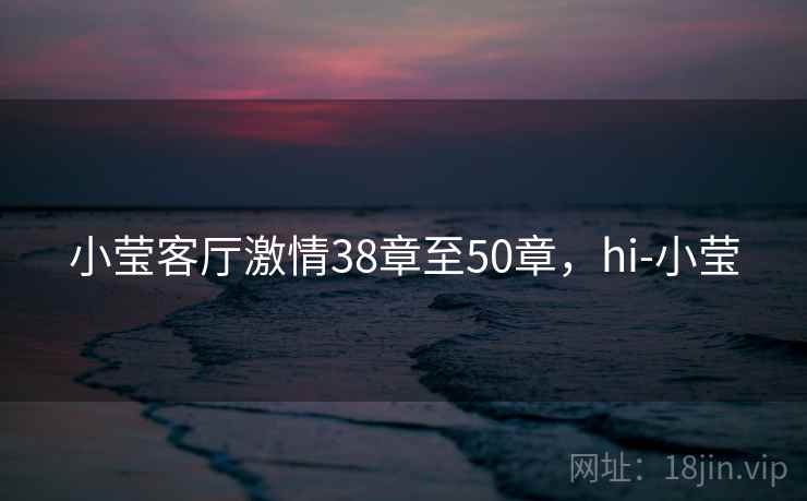 小莹客厅激情38章至50章,hi-小莹 小莹客厅激情38章至50章,hi-小莹