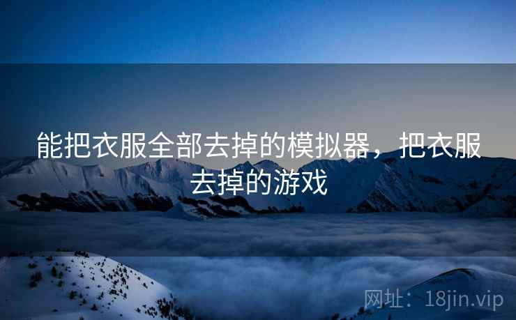 能把衣服全部去掉的模拟器,把衣服去掉的游戏 能把衣服全部去掉的模拟器,把衣服去掉的游戏