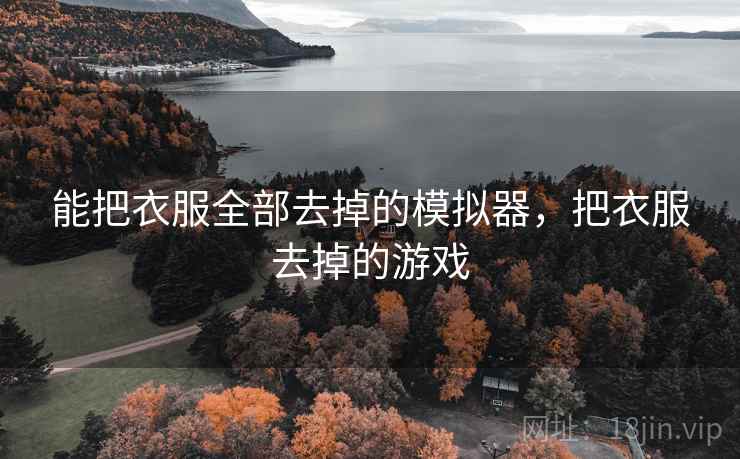能把衣服全部去掉的模拟器,把衣服去掉的游戏 能把衣服全部去掉的模拟器,把衣服去掉的游戏