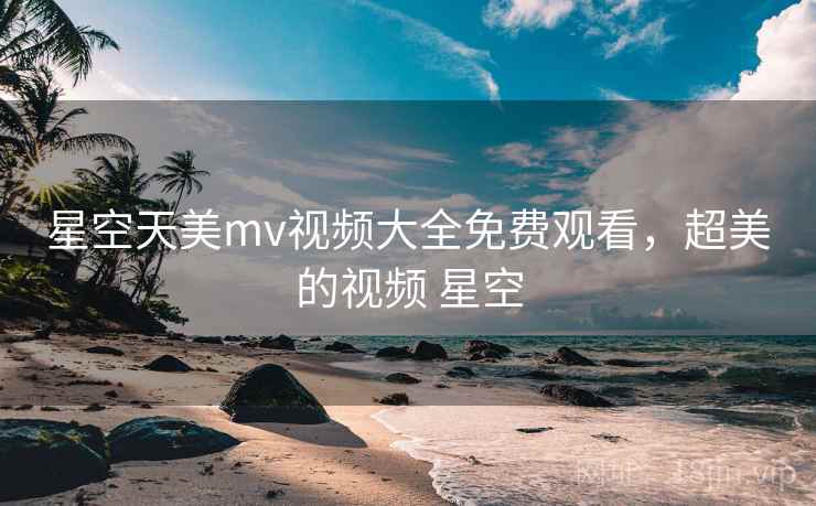 星空天美mv视频大全免费观看,超美的视频 星空 星空天美mv视频大全免费观看,超美的视频 星空