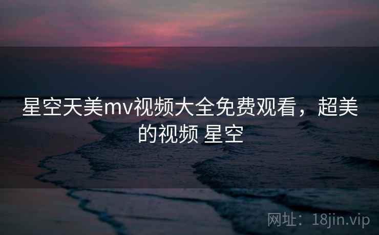 星空天美mv视频大全免费观看，超美的视频 星空