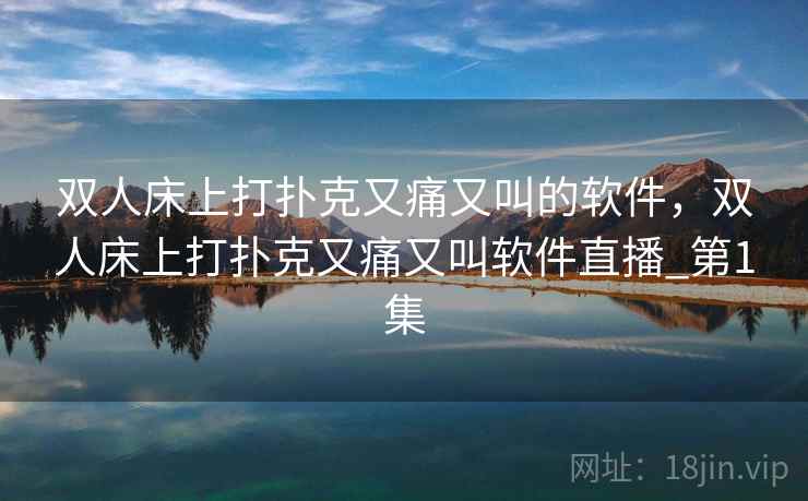 双人床上打扑克又痛又叫的软件，双人床上打扑克又痛又叫软件直播_第1集
