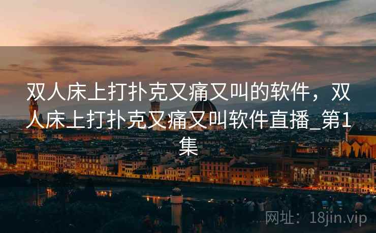 双人床上打扑克又痛又叫的软件，双人床上打扑克又痛又叫软件直播_第1集