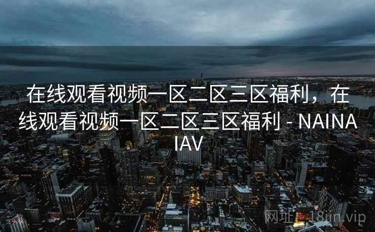 在线观看视频一区二区三区福利，在线观看视频一区二区三区福利 - NAINAIAV