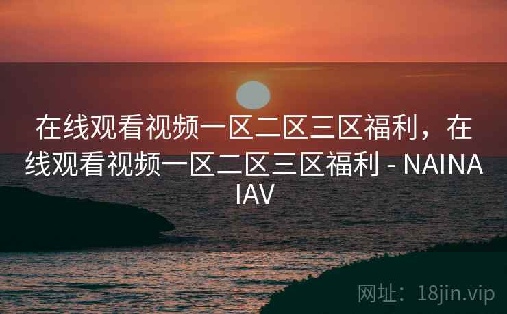在线观看视频一区二区三区福利，在线观看视频一区二区三区福利 - NAINAIAV