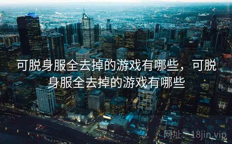 可脱身服全去掉的游戏有哪些,可脱身服全去掉的游戏有哪些 可脱身服全去掉的游戏有哪些,可脱身服全去掉的游戏有哪些