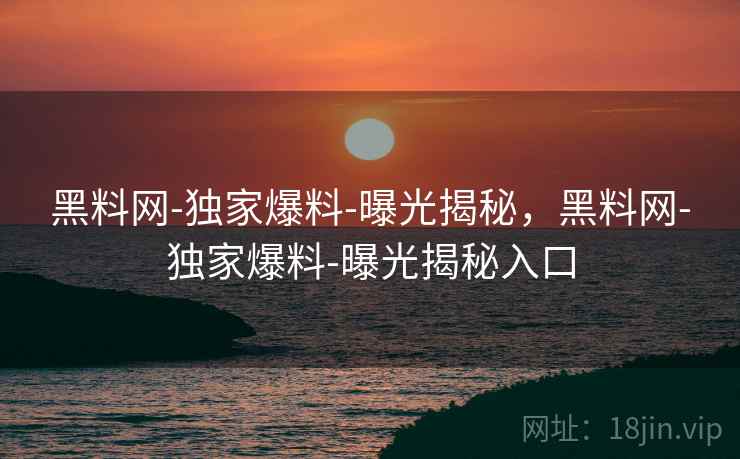 黑料网-独家爆料-曝光揭秘,黑料网-独家爆料-曝光揭秘入口 黑料网-独家爆料-曝光揭秘,黑料网-独家爆料-曝光揭秘入口
