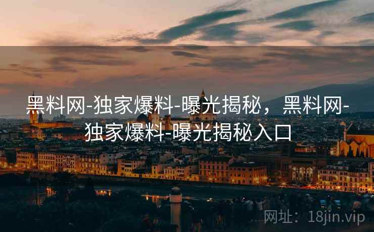 黑料网-独家爆料-曝光揭秘,黑料网-独家爆料-曝光揭秘入口 黑料网-独家爆料-曝光揭秘,黑料网-独家爆料-曝光揭秘入口