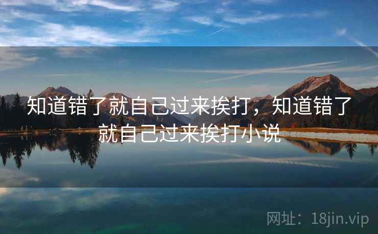 知道错了就自己过来挨打，知道错了就自己过来挨打小说