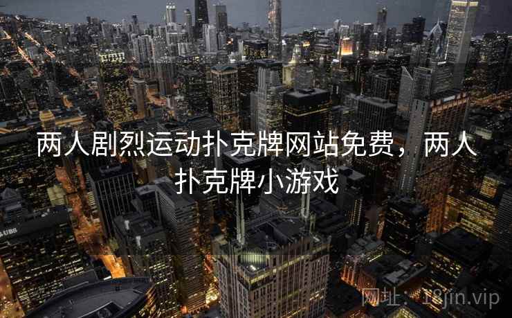 两人剧烈运动扑克牌网站免费,两人扑克牌小游戏 两人剧烈运动扑克牌网站免费,两人扑克牌小游戏