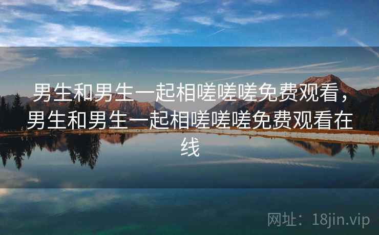 男生和男生一起相嗟嗟嗟免费观看，男生和男生一起相嗟嗟嗟免费观看在线