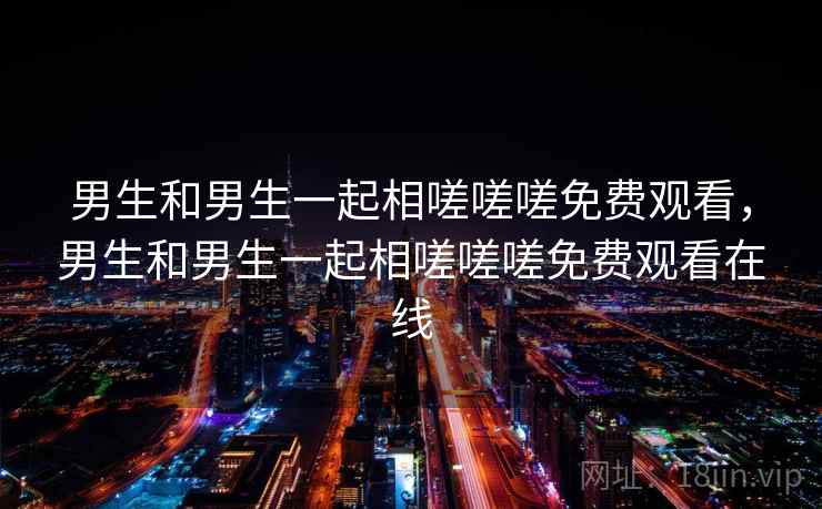 男生和男生一起相嗟嗟嗟免费观看，男生和男生一起相嗟嗟嗟免费观看在线