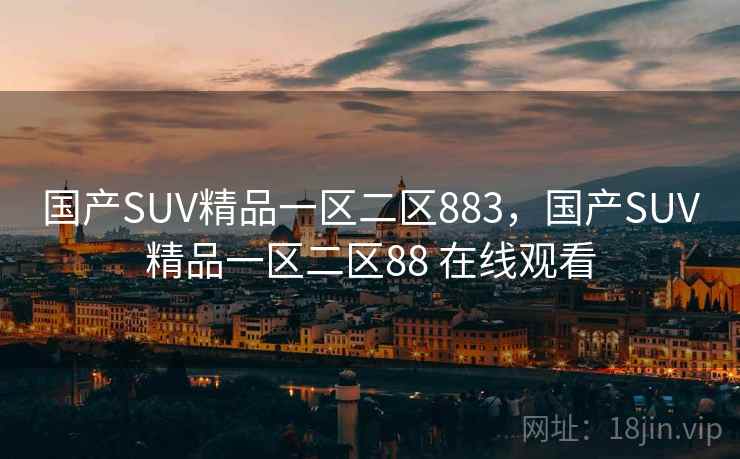国产SUV精品一区二区883，国产SUV精品一区二区88 在线观看