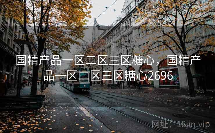 国精产品一区二区三区糖心，国精产品一区二区三区糖心2696