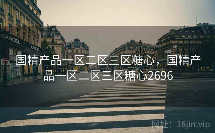 国精产品一区二区三区糖心，国精产品一区二区三区糖心2696