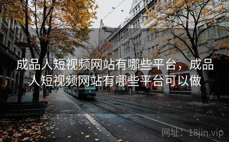 成品人短视频网站有哪些平台，成品人短视频网站有哪些平台可以做