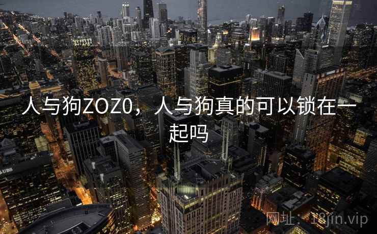 人与狗ZOZ0,人与狗真的可以锁在一起吗 人与狗ZOZ0,人与狗真的可以锁在一起吗