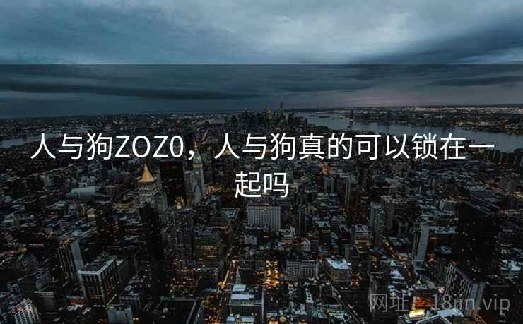 人与狗ZOZ0,人与狗真的可以锁在一起吗 人与狗ZOZ0,人与狗真的可以锁在一起吗