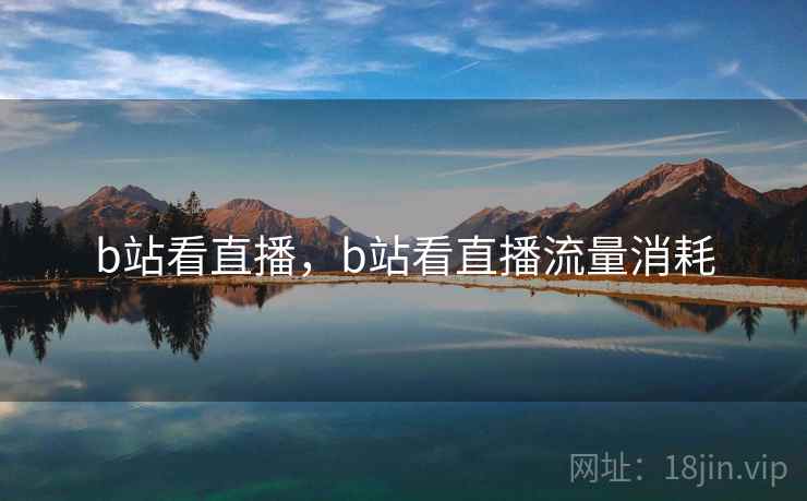 b站看直播,b站看直播流量消耗 b站看直播,b站看直播流量消耗