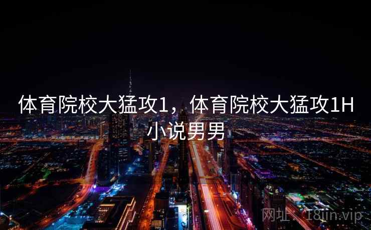 体育院校大猛攻1,体育院校大猛攻1H小说男男 体育院校大猛攻1,体育院校大猛攻1H小说男男