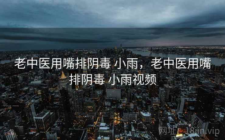 老中医用嘴排阴毒 小雨，老中医用嘴排阴毒 小雨视频