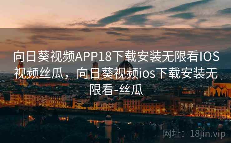 向日葵视频APP18下载安装无限看IOS视频丝瓜，向日葵视频ios下载安装无限看-丝瓜