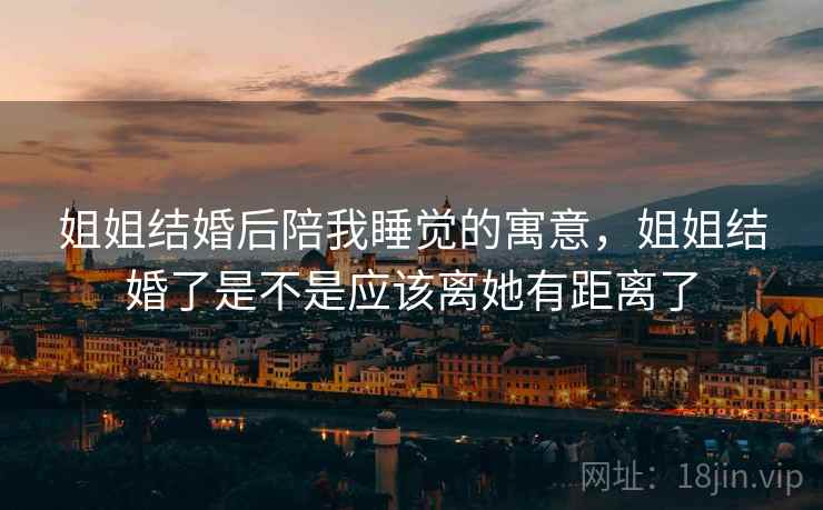 姐姐结婚后陪我睡觉的寓意,姐姐结婚了是不是应该离她有距离了 姐姐结婚后陪我睡觉的寓意,姐姐结婚了是不是应该离她有距离了