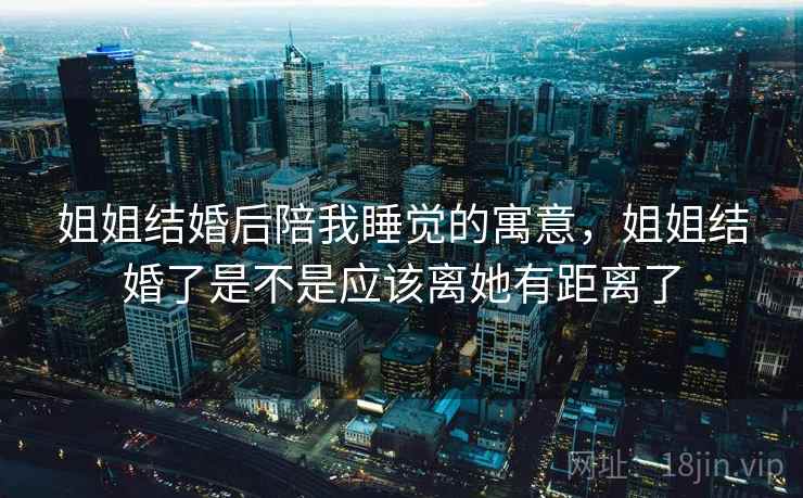 姐姐结婚后陪我睡觉的寓意,姐姐结婚了是不是应该离她有距离了 姐姐结婚后陪我睡觉的寓意,姐姐结婚了是不是应该离她有距离了