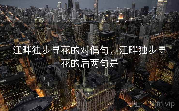 江畔独步寻花的对偶句,江畔独步寻花的后两句是 江畔独步寻花的对偶句,江畔独步寻花的后两句是