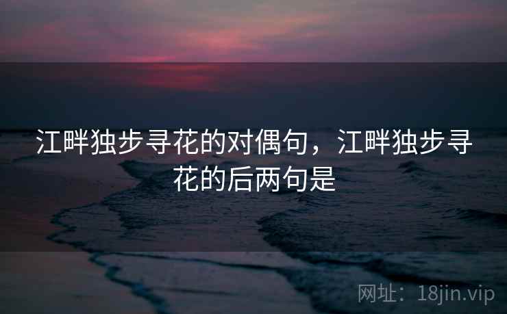江畔独步寻花的对偶句,江畔独步寻花的后两句是 江畔独步寻花的对偶句,江畔独步寻花的后两句是