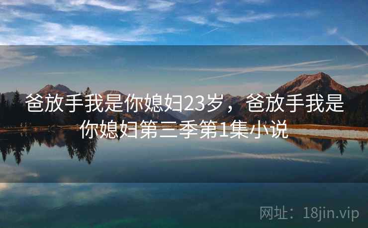 爸放手我是你媳妇23岁，爸放手我是你媳妇第三季第1集小说