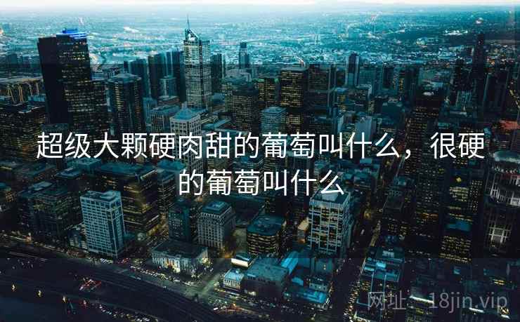 超级大颗硬肉甜的葡萄叫什么,很硬的葡萄叫什么 超级大颗硬肉甜的葡萄叫什么,很硬的葡萄叫什么