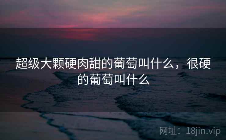 超级大颗硬肉甜的葡萄叫什么,很硬的葡萄叫什么 超级大颗硬肉甜的葡萄叫什么,很硬的葡萄叫什么