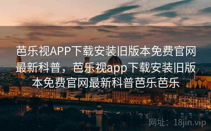 芭乐视APP下载安装旧版本免费官网最新科普,芭乐视app下载安装旧版本免费官网最新科普芭乐芭乐 芭乐视APP下载安装旧版本免费官网最新科普,芭乐视app下载安装旧版本免费官网最新科普芭乐芭乐