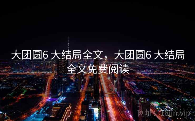 大团圆6 大结局全文,大团圆6 大结局全文免费阅读 大团圆6 大结局全文,大团圆6 大结局全文免费阅读