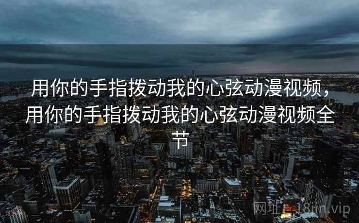 用你的手指拨动我的心弦动漫视频，用你的手指拨动我的心弦动漫视频全节