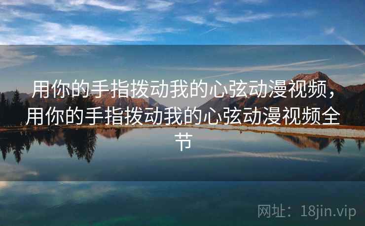 用你的手指拨动我的心弦动漫视频，用你的手指拨动我的心弦动漫视频全节