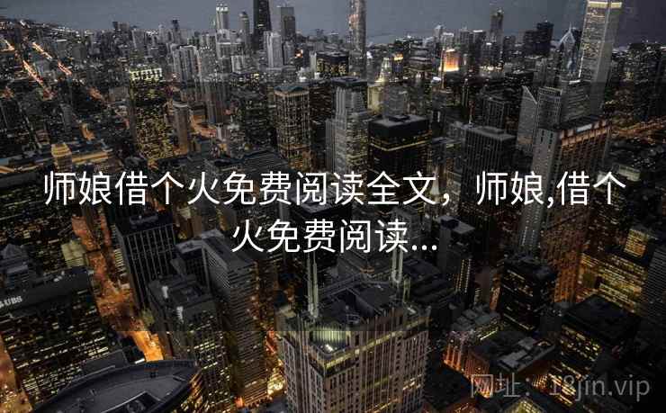 师娘借个火免费阅读全文,师娘,借个火免费阅读... 师娘借个火免费阅读全文,师娘,借个火免费阅读...