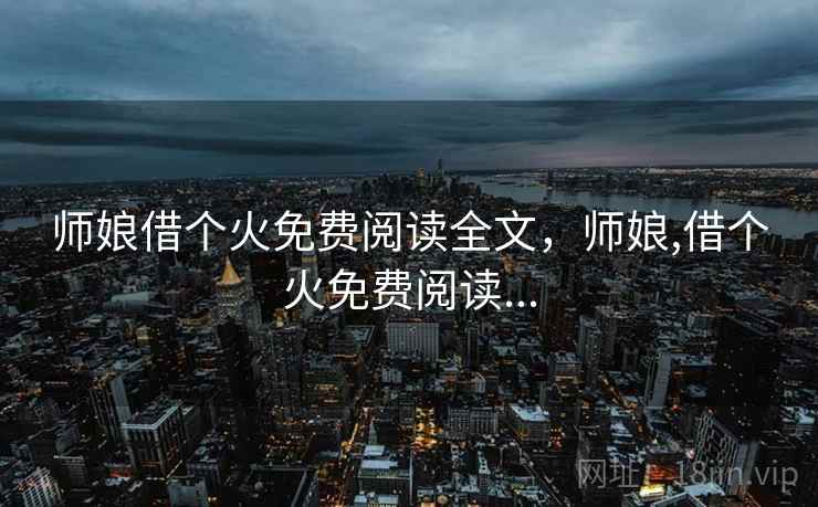 师娘借个火免费阅读全文，师娘,借个火免费阅读...