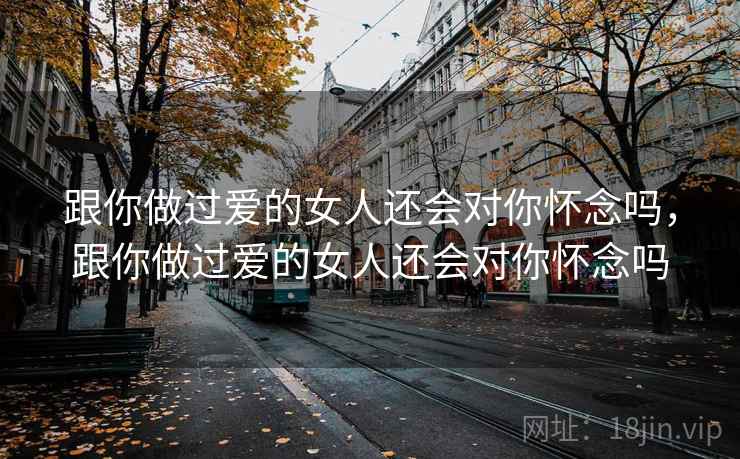 跟你做过爱的女人还会对你怀念吗，跟你做过爱的女人还会对你怀念吗