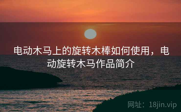 电动木马上的旋转木棒如何使用,电动旋转木马作品简介 电动木马上的旋转木棒如何使用,电动旋转木马作品简介
