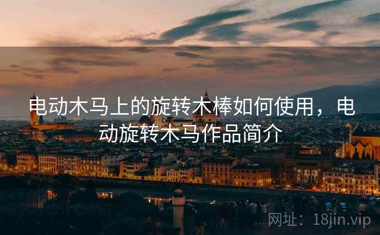 电动木马上的旋转木棒如何使用,电动旋转木马作品简介 电动木马上的旋转木棒如何使用,电动旋转木马作品简介