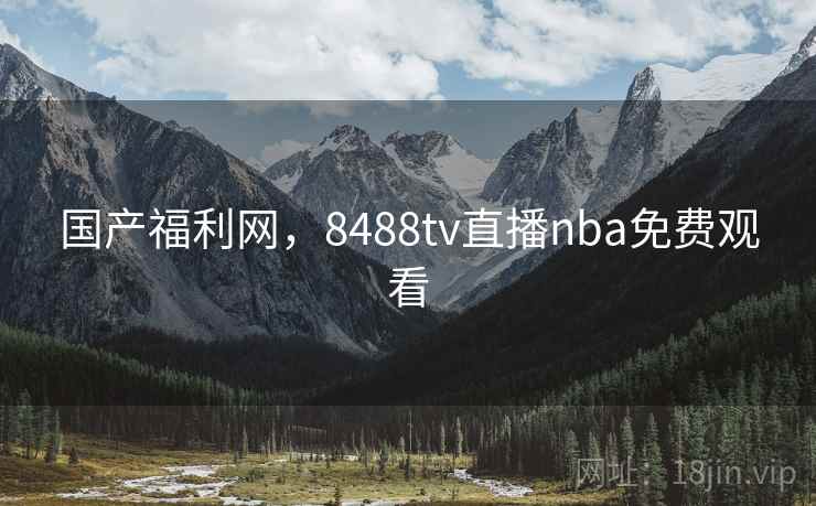 国产福利网,8488tv直播nba免费观看 国产福利网,8488tv直播nba免费观看